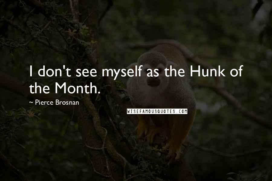 Pierce Brosnan Quotes: I don't see myself as the Hunk of the Month.