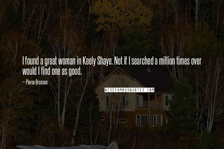 Pierce Brosnan Quotes: I found a great woman in Keely Shaye. Not if I searched a million times over would I find one as good.