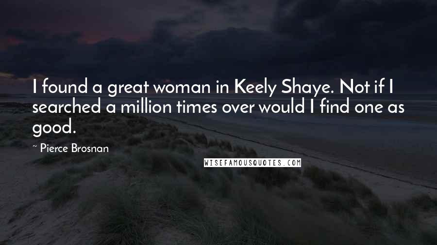 Pierce Brosnan Quotes: I found a great woman in Keely Shaye. Not if I searched a million times over would I find one as good.