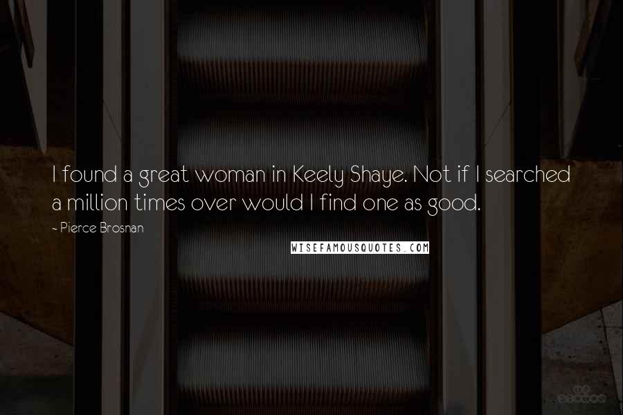 Pierce Brosnan Quotes: I found a great woman in Keely Shaye. Not if I searched a million times over would I find one as good.