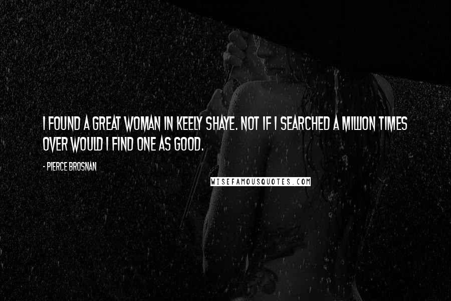 Pierce Brosnan Quotes: I found a great woman in Keely Shaye. Not if I searched a million times over would I find one as good.