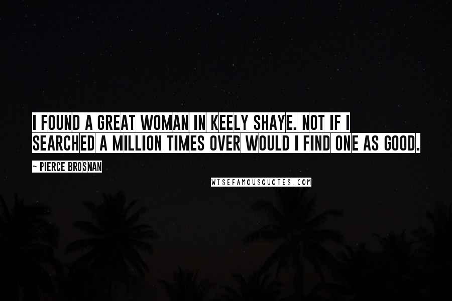 Pierce Brosnan Quotes: I found a great woman in Keely Shaye. Not if I searched a million times over would I find one as good.