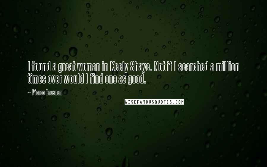 Pierce Brosnan Quotes: I found a great woman in Keely Shaye. Not if I searched a million times over would I find one as good.