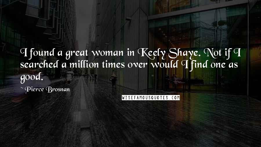 Pierce Brosnan Quotes: I found a great woman in Keely Shaye. Not if I searched a million times over would I find one as good.