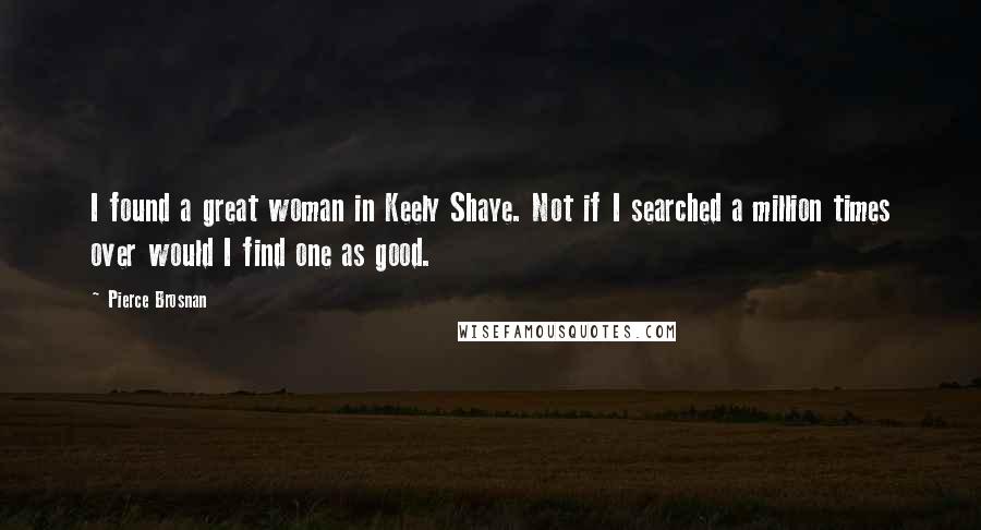 Pierce Brosnan Quotes: I found a great woman in Keely Shaye. Not if I searched a million times over would I find one as good.