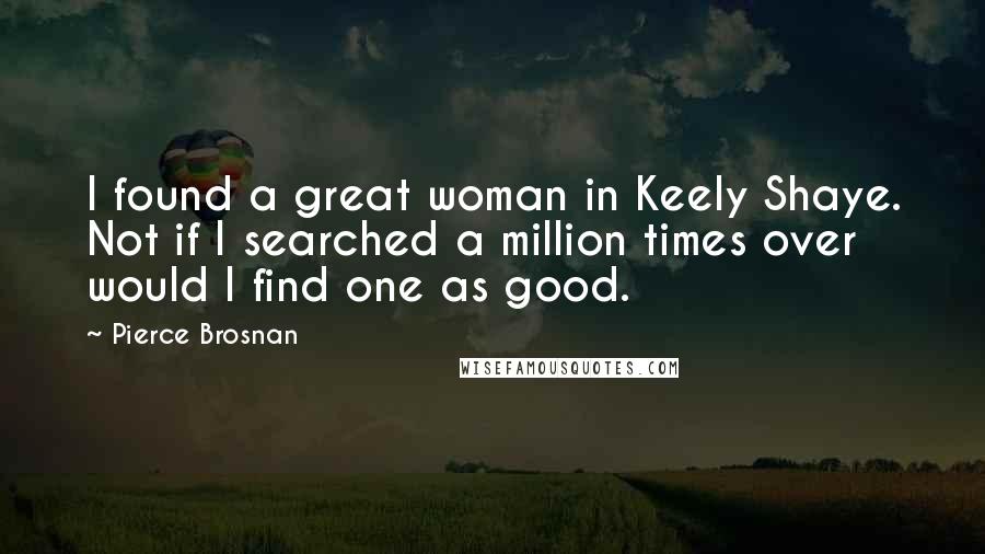 Pierce Brosnan Quotes: I found a great woman in Keely Shaye. Not if I searched a million times over would I find one as good.