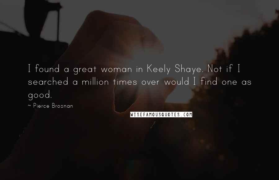 Pierce Brosnan Quotes: I found a great woman in Keely Shaye. Not if I searched a million times over would I find one as good.