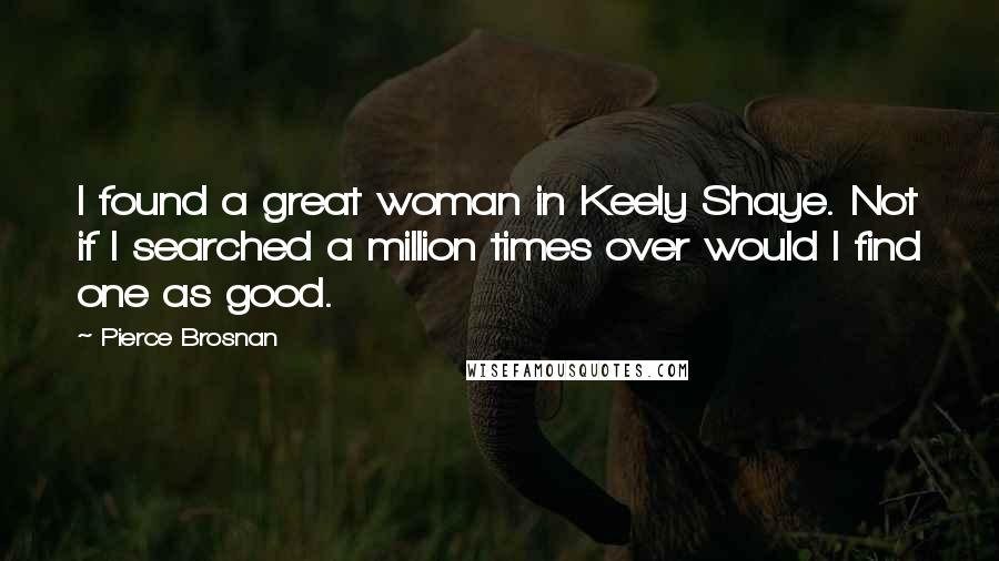 Pierce Brosnan Quotes: I found a great woman in Keely Shaye. Not if I searched a million times over would I find one as good.