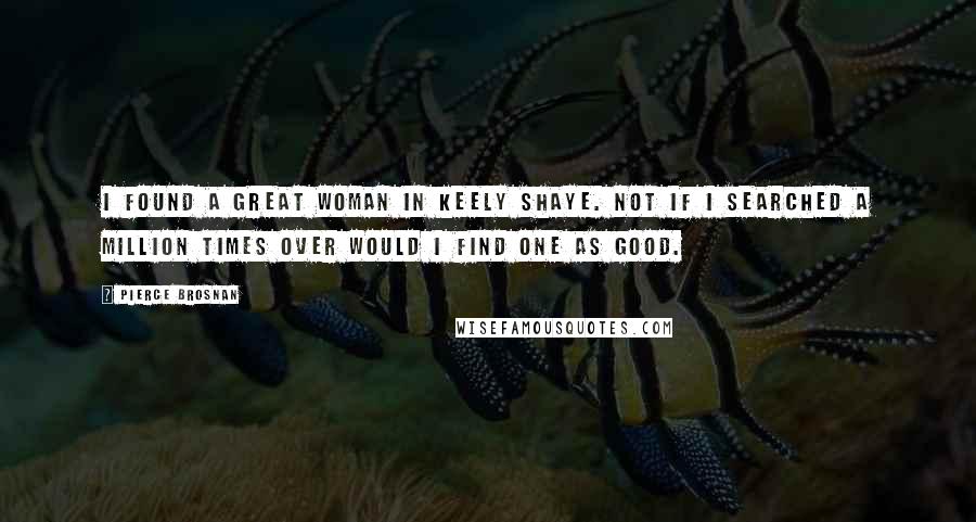 Pierce Brosnan Quotes: I found a great woman in Keely Shaye. Not if I searched a million times over would I find one as good.