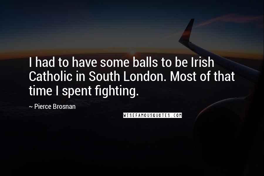 Pierce Brosnan Quotes: I had to have some balls to be Irish Catholic in South London. Most of that time I spent fighting.