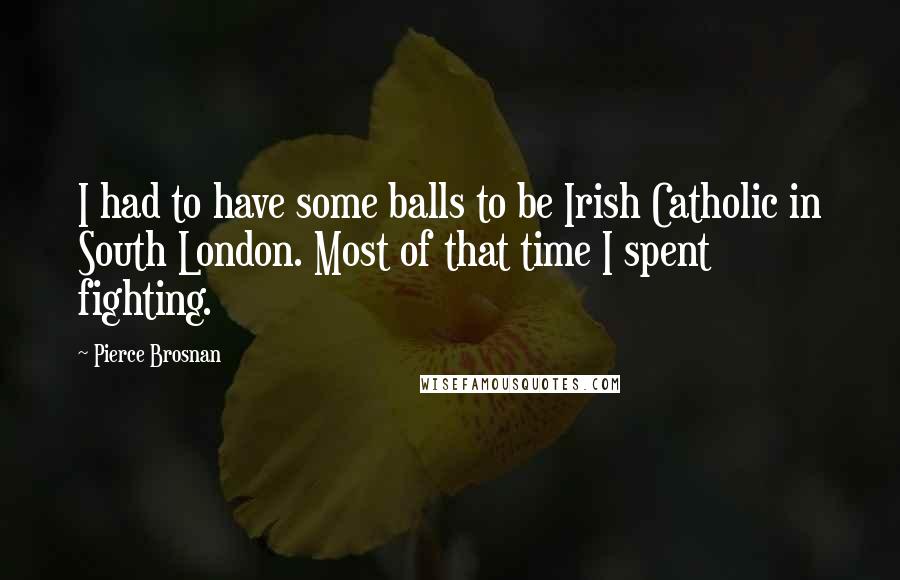 Pierce Brosnan Quotes: I had to have some balls to be Irish Catholic in South London. Most of that time I spent fighting.