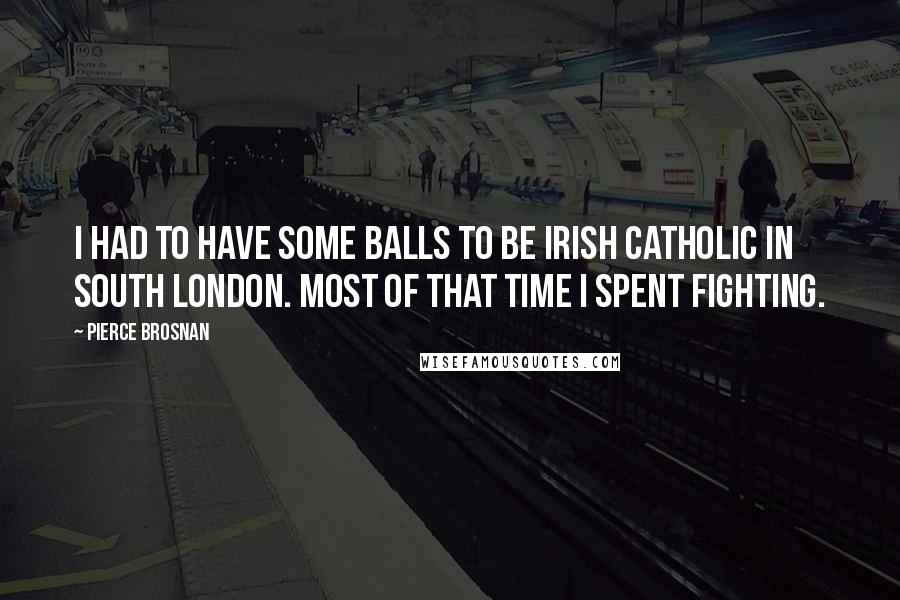 Pierce Brosnan Quotes: I had to have some balls to be Irish Catholic in South London. Most of that time I spent fighting.