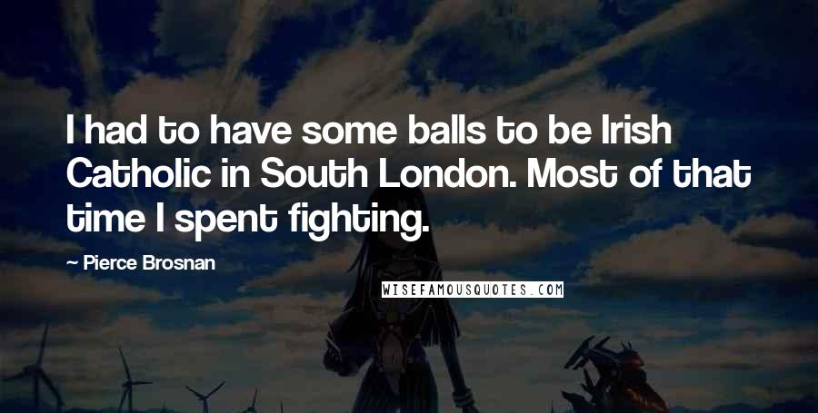 Pierce Brosnan Quotes: I had to have some balls to be Irish Catholic in South London. Most of that time I spent fighting.