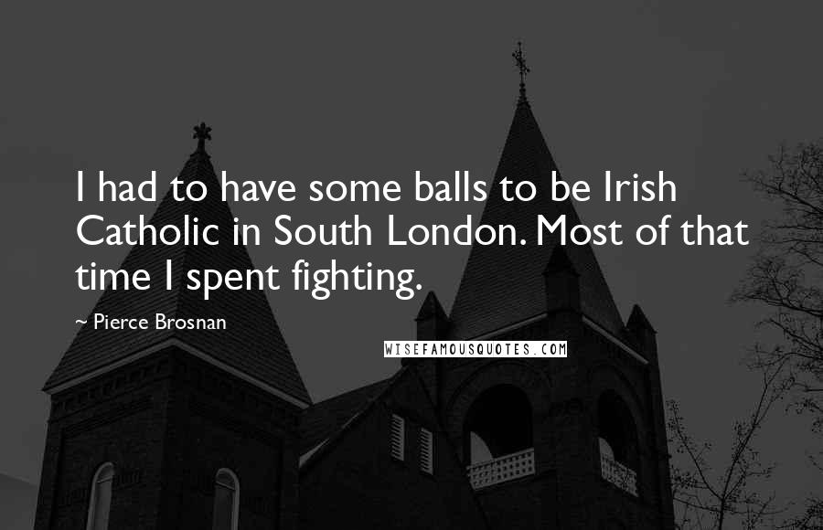 Pierce Brosnan Quotes: I had to have some balls to be Irish Catholic in South London. Most of that time I spent fighting.