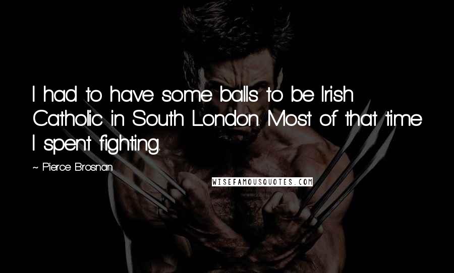 Pierce Brosnan Quotes: I had to have some balls to be Irish Catholic in South London. Most of that time I spent fighting.