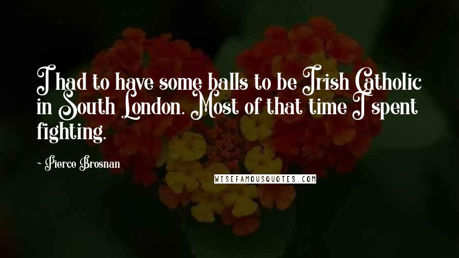 Pierce Brosnan Quotes: I had to have some balls to be Irish Catholic in South London. Most of that time I spent fighting.