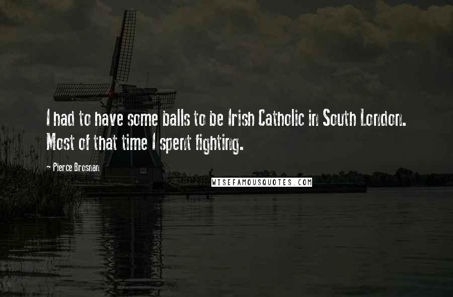 Pierce Brosnan Quotes: I had to have some balls to be Irish Catholic in South London. Most of that time I spent fighting.