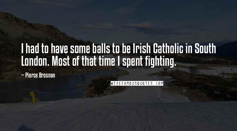 Pierce Brosnan Quotes: I had to have some balls to be Irish Catholic in South London. Most of that time I spent fighting.
