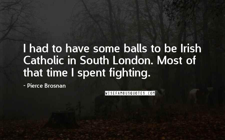 Pierce Brosnan Quotes: I had to have some balls to be Irish Catholic in South London. Most of that time I spent fighting.