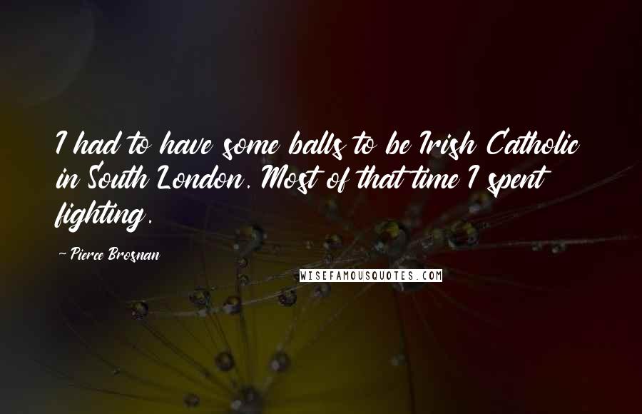 Pierce Brosnan Quotes: I had to have some balls to be Irish Catholic in South London. Most of that time I spent fighting.