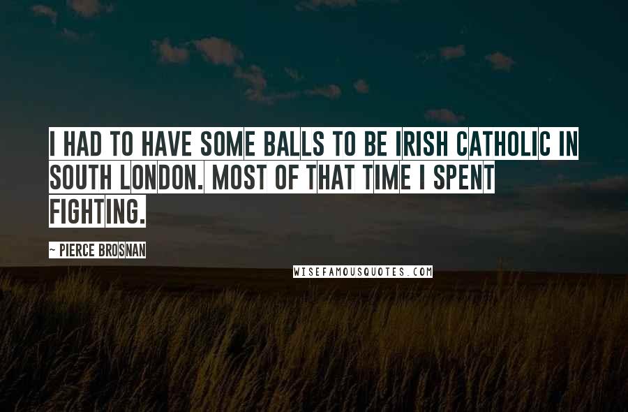 Pierce Brosnan Quotes: I had to have some balls to be Irish Catholic in South London. Most of that time I spent fighting.