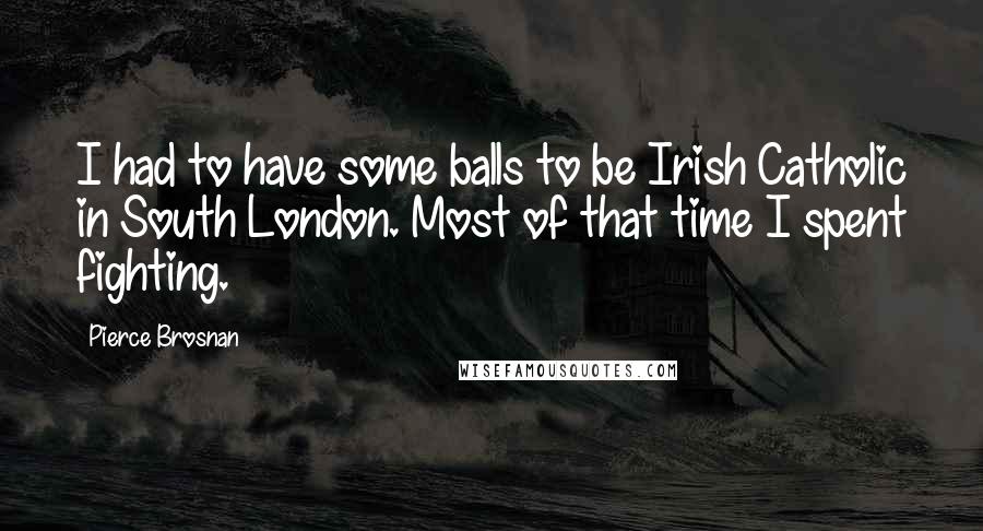 Pierce Brosnan Quotes: I had to have some balls to be Irish Catholic in South London. Most of that time I spent fighting.