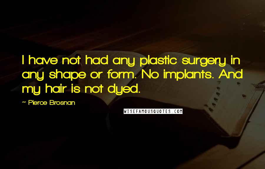 Pierce Brosnan Quotes: I have not had any plastic surgery in any shape or form. No implants. And my hair is not dyed.