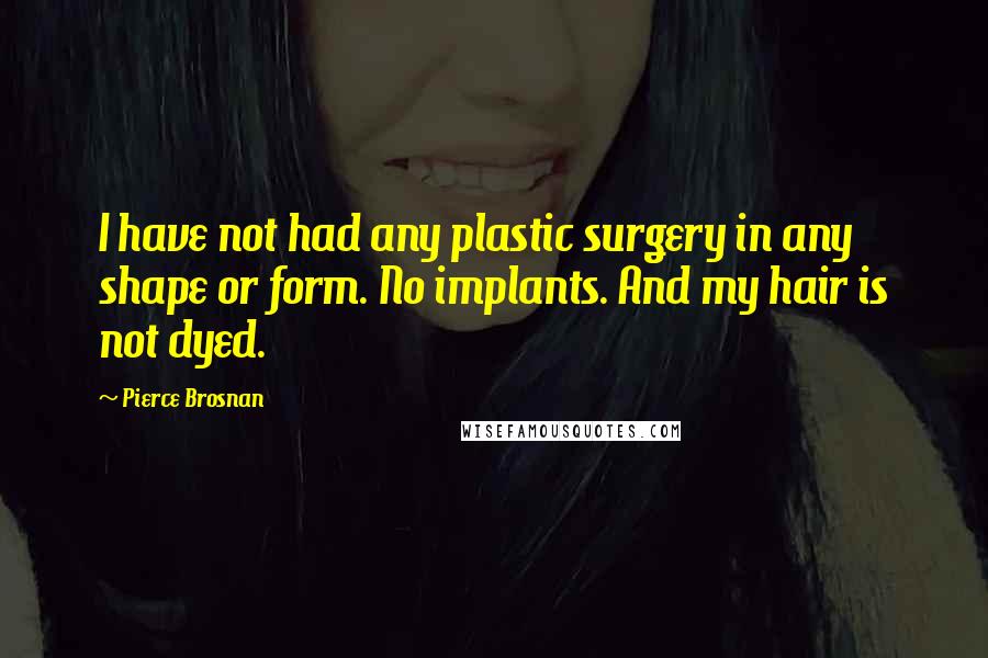 Pierce Brosnan Quotes: I have not had any plastic surgery in any shape or form. No implants. And my hair is not dyed.