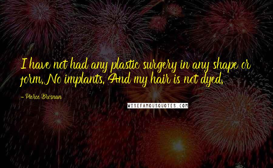 Pierce Brosnan Quotes: I have not had any plastic surgery in any shape or form. No implants. And my hair is not dyed.