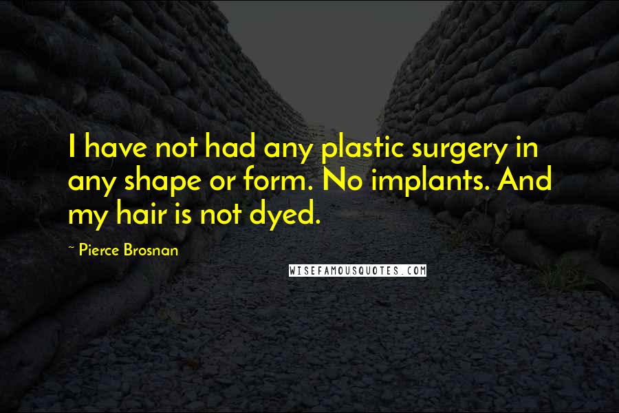 Pierce Brosnan Quotes: I have not had any plastic surgery in any shape or form. No implants. And my hair is not dyed.