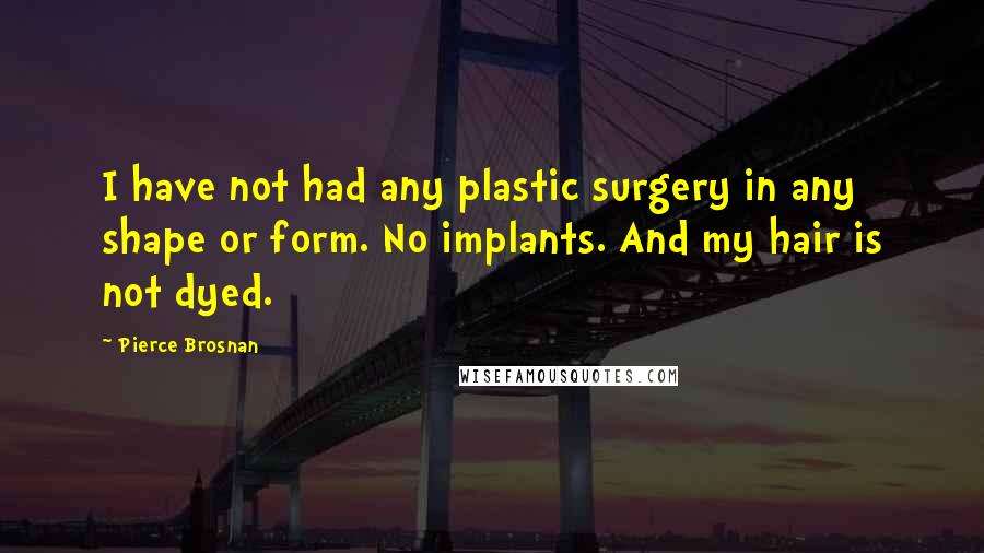 Pierce Brosnan Quotes: I have not had any plastic surgery in any shape or form. No implants. And my hair is not dyed.