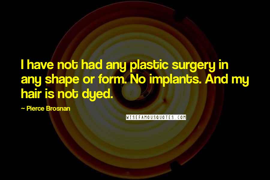 Pierce Brosnan Quotes: I have not had any plastic surgery in any shape or form. No implants. And my hair is not dyed.