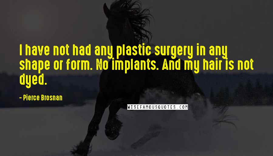 Pierce Brosnan Quotes: I have not had any plastic surgery in any shape or form. No implants. And my hair is not dyed.