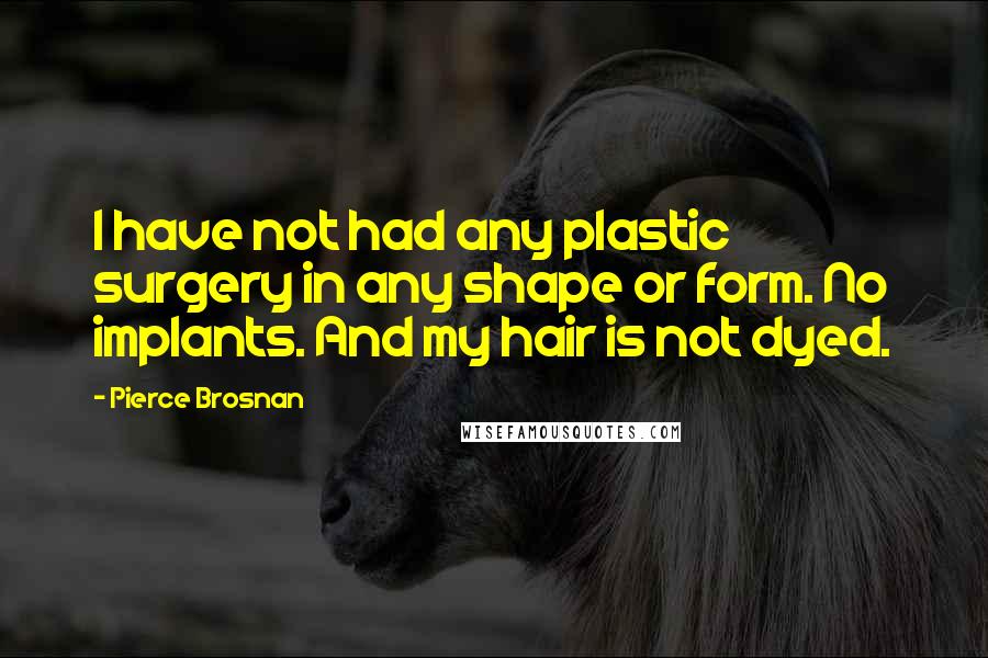 Pierce Brosnan Quotes: I have not had any plastic surgery in any shape or form. No implants. And my hair is not dyed.