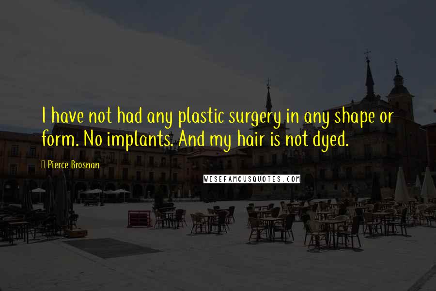 Pierce Brosnan Quotes: I have not had any plastic surgery in any shape or form. No implants. And my hair is not dyed.