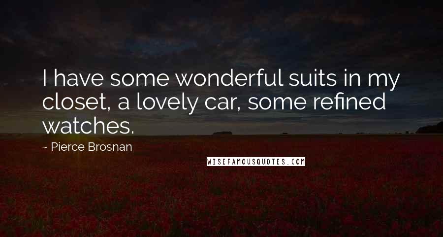 Pierce Brosnan Quotes: I have some wonderful suits in my closet, a lovely car, some refined watches.