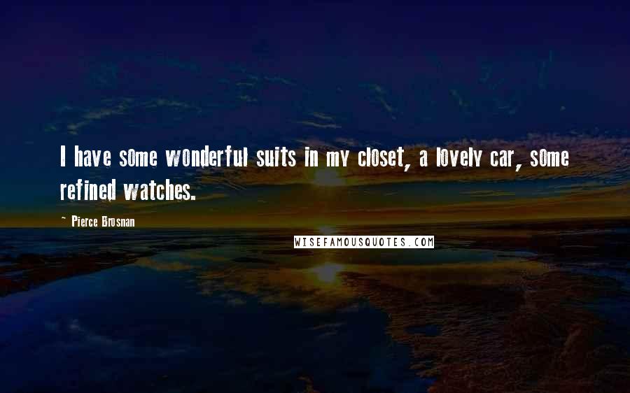 Pierce Brosnan Quotes: I have some wonderful suits in my closet, a lovely car, some refined watches.