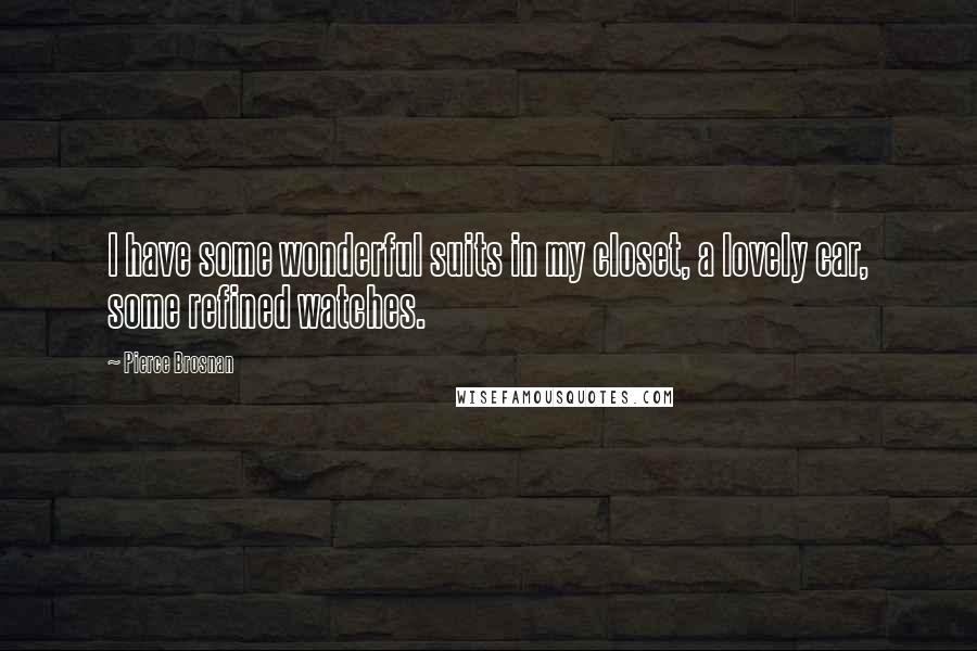 Pierce Brosnan Quotes: I have some wonderful suits in my closet, a lovely car, some refined watches.