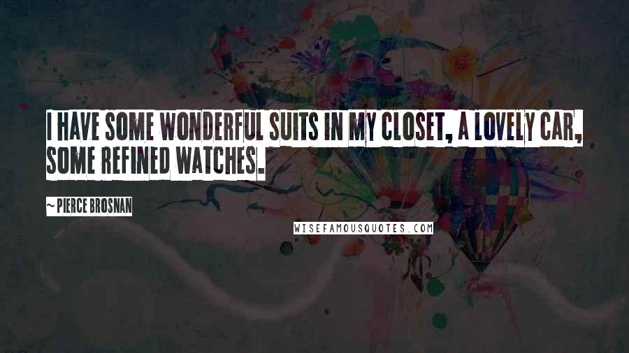 Pierce Brosnan Quotes: I have some wonderful suits in my closet, a lovely car, some refined watches.