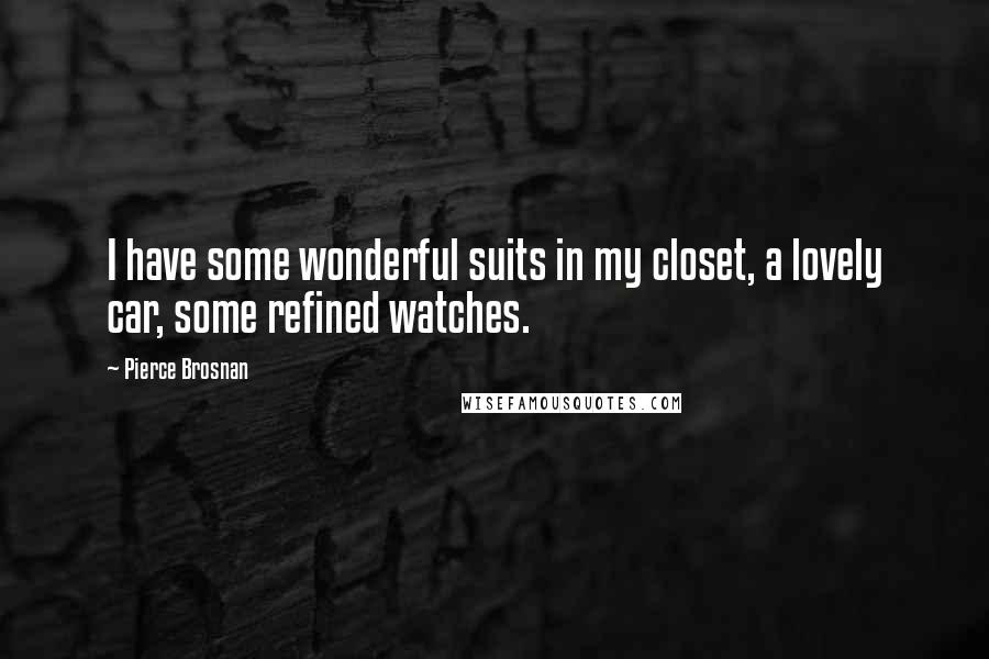 Pierce Brosnan Quotes: I have some wonderful suits in my closet, a lovely car, some refined watches.