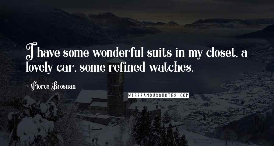 Pierce Brosnan Quotes: I have some wonderful suits in my closet, a lovely car, some refined watches.