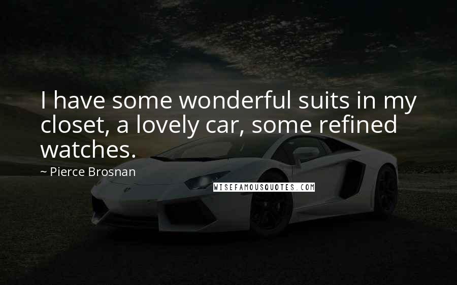 Pierce Brosnan Quotes: I have some wonderful suits in my closet, a lovely car, some refined watches.