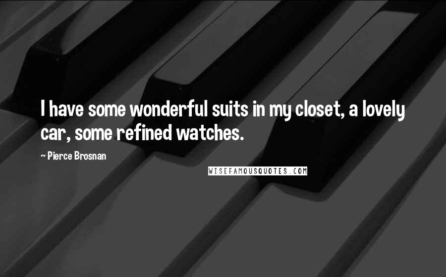 Pierce Brosnan Quotes: I have some wonderful suits in my closet, a lovely car, some refined watches.