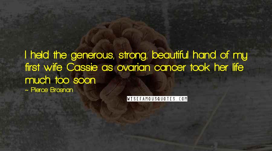 Pierce Brosnan Quotes: I held the generous, strong, beautiful hand of my first wife Cassie as ovarian cancer took her life much too soon.