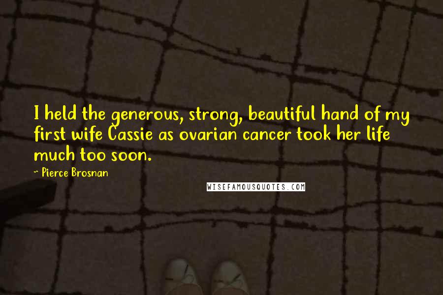 Pierce Brosnan Quotes: I held the generous, strong, beautiful hand of my first wife Cassie as ovarian cancer took her life much too soon.