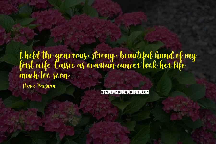 Pierce Brosnan Quotes: I held the generous, strong, beautiful hand of my first wife Cassie as ovarian cancer took her life much too soon.