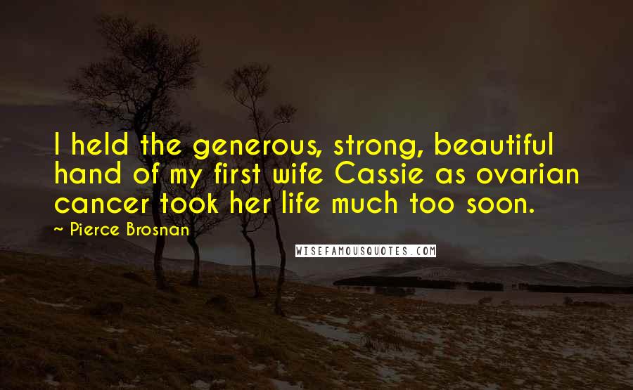 Pierce Brosnan Quotes: I held the generous, strong, beautiful hand of my first wife Cassie as ovarian cancer took her life much too soon.