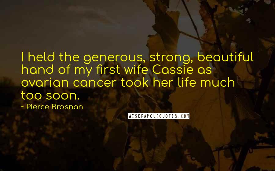 Pierce Brosnan Quotes: I held the generous, strong, beautiful hand of my first wife Cassie as ovarian cancer took her life much too soon.