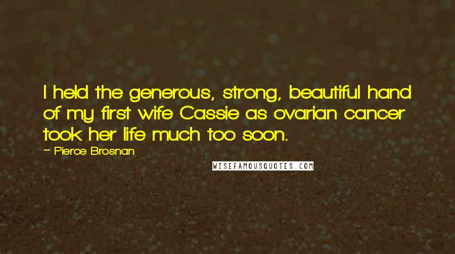 Pierce Brosnan Quotes: I held the generous, strong, beautiful hand of my first wife Cassie as ovarian cancer took her life much too soon.
