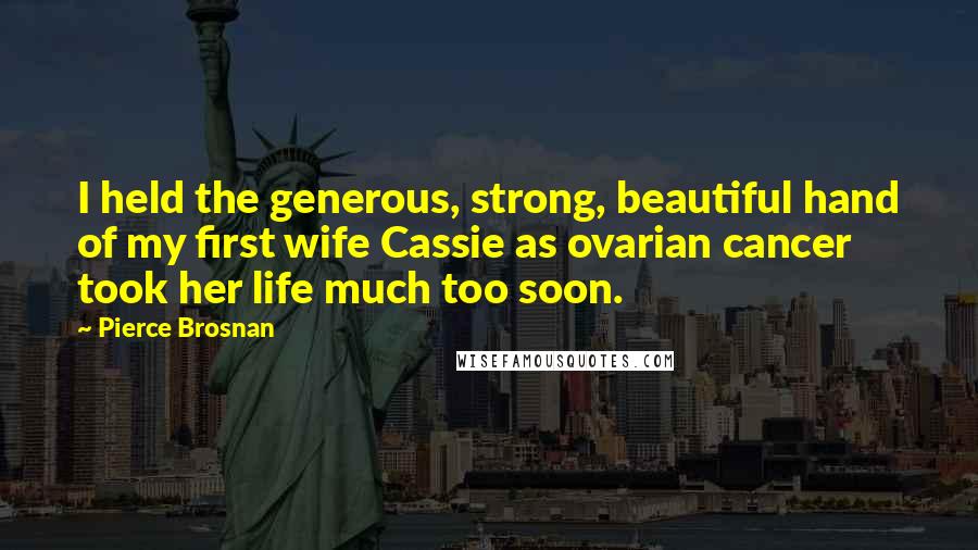 Pierce Brosnan Quotes: I held the generous, strong, beautiful hand of my first wife Cassie as ovarian cancer took her life much too soon.